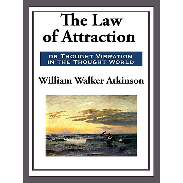 The Law of Attraction or Thought Vibration in the Thought World, William Walker Atkinson