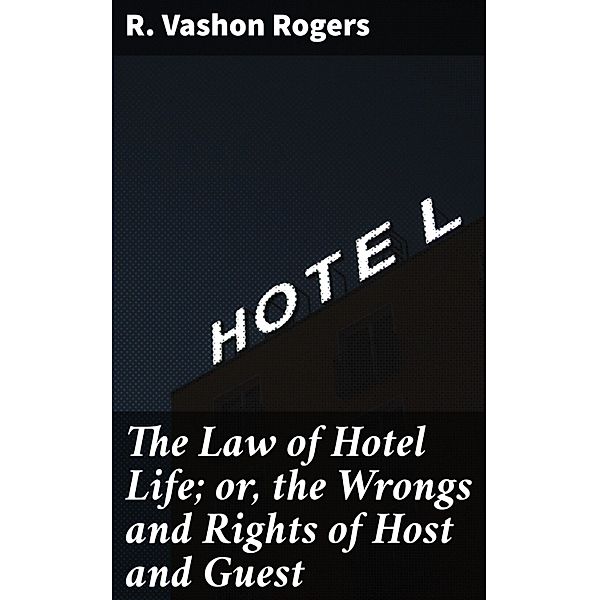 The Law of Hotel Life; or, the Wrongs and Rights of Host and Guest, R. Vashon Rogers