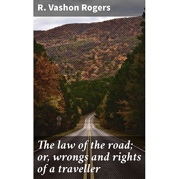 The law of the road; or, wrongs and rights of a traveller, R. Vashon Rogers