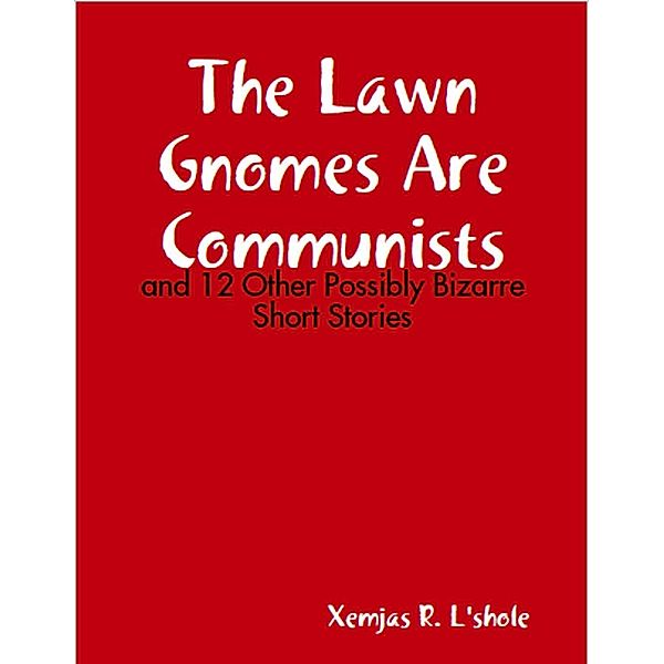 The Lawn Gnomes Are Communists: and 12 Other Bizarre Short Stories, Xemjas R. L'shole