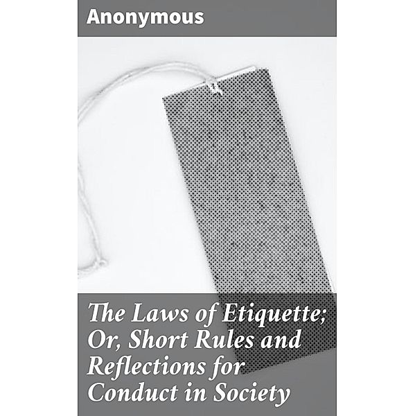 The Laws of Etiquette; Or, Short Rules and Reflections for Conduct in Society, Anonymous