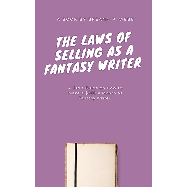 The Laws of Selling as a Fantasy Writer: A Girls Guide on How to Make a $200 a Month as Fantasy Writer, Breann P. Webb
