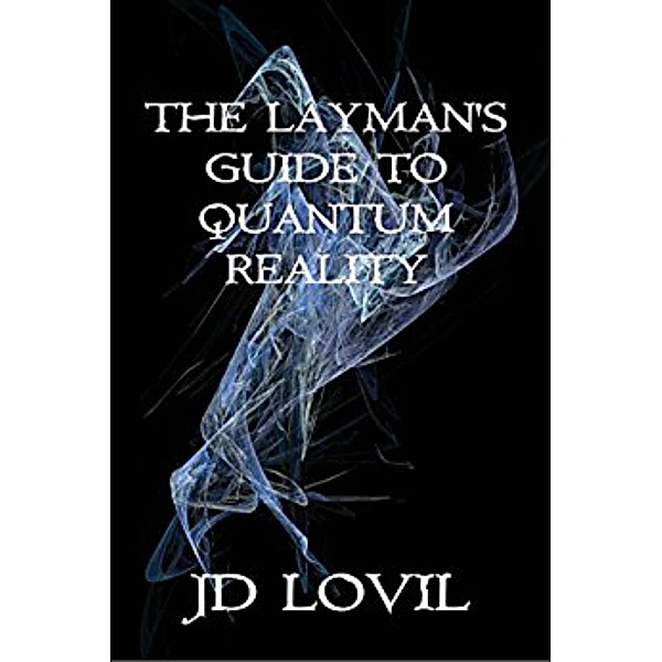 The Layman's Guide To Quantum Reality, Jd Lovil
