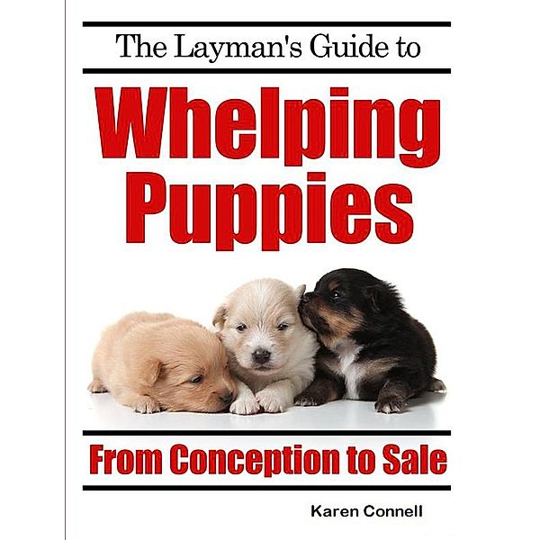 The Layman's Guide to Whelping Puppies - From Conception to New Home, Karen Connell