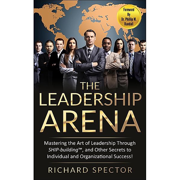 The Leadership Arena: Mastering the Art of Leadership through Ship-Building, and Other Secrets to Individual and Organizational Success!, Richard Spector