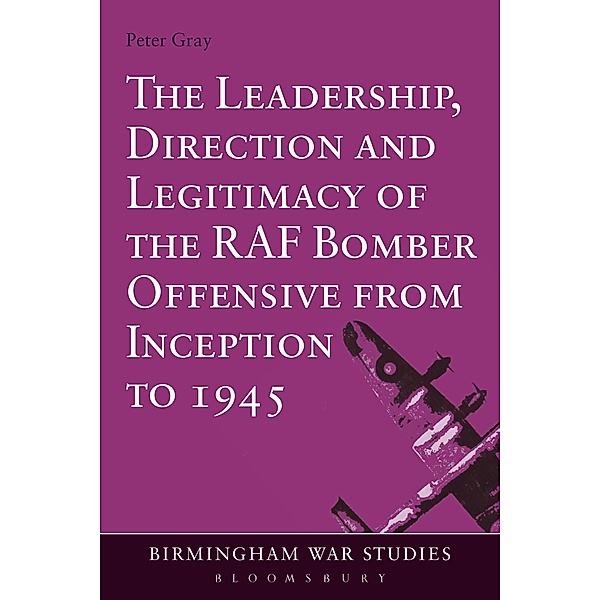 The Leadership, Direction and Legitimacy of the RAF Bomber Offensive from Inception to 1945, Peter Gray