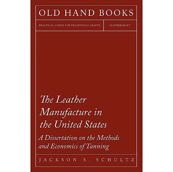 The Leather Manufacture in the United States - A Dissertation on the Methods and Economics of Tanning, Jackson S. Schultz