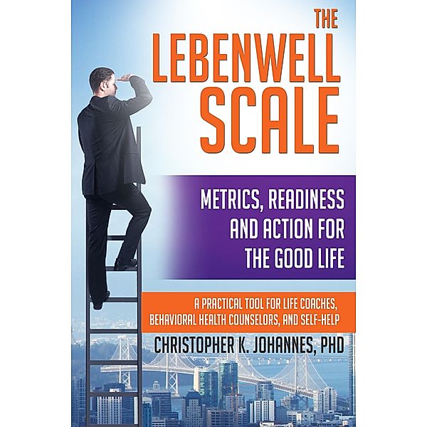 The Lebenwell Scale: Metrics, Readiness and Action for the Good Life -- a Practical Tool for Life Coaches, Behavioral Health Counselors, and Self-help, Christopher K. Johannes