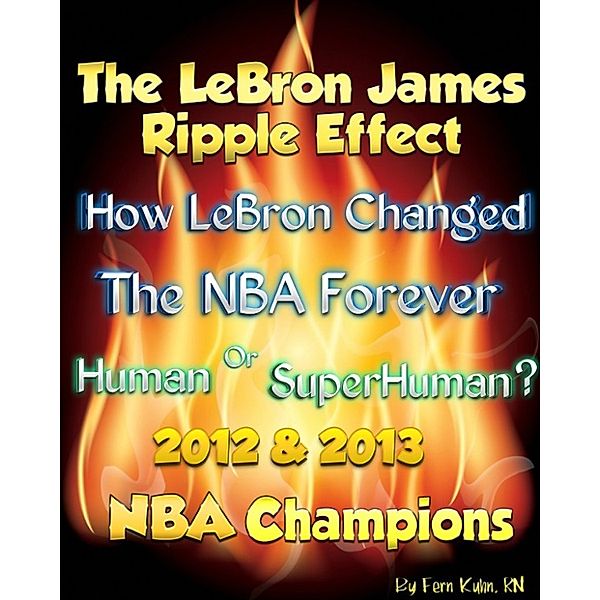 The LeBron James Ripple Effect: How LeBron Changed the NBA Forever--Human or SuperHuman? 2012 & 2013 NBA Champions, RN, F. Kuhn