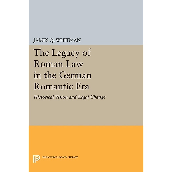 The Legacy of Roman Law in the German Romantic Era / Princeton Legacy Library Bd.1075, James Q. Whitman