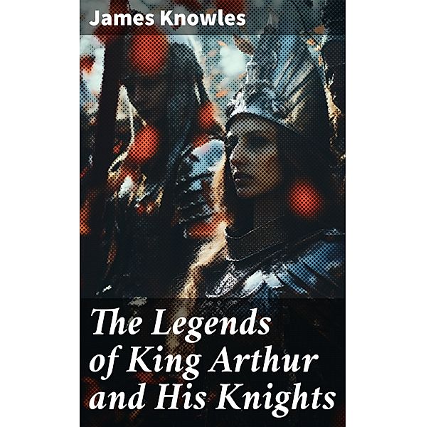 The Legends of King Arthur and His Knights, James Knowles