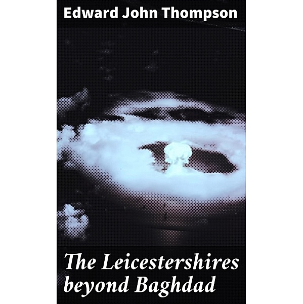 The Leicestershires beyond Baghdad, Edward John Thompson
