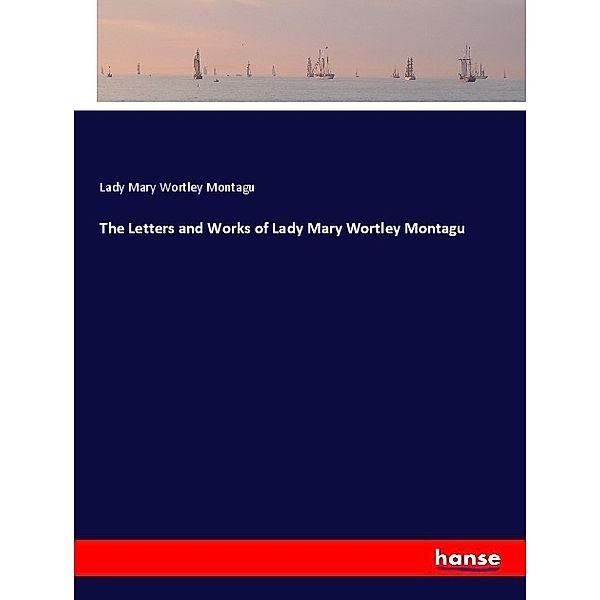 The Letters and Works of Lady Mary Wortley Montagu, Mary Wortley Montagu