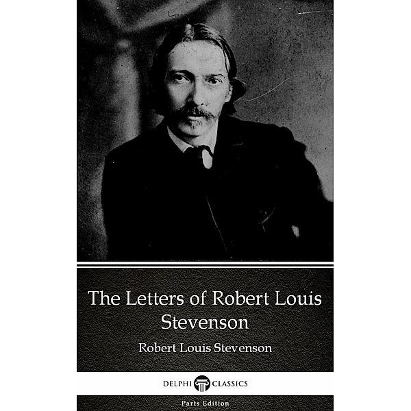 The Letters of Robert Louis Stevenson by Robert Louis Stevenson (Illustrated) / Delphi Parts Edition (Robert Louis Stevenson) Bd.55, Robert Louis Stevenson