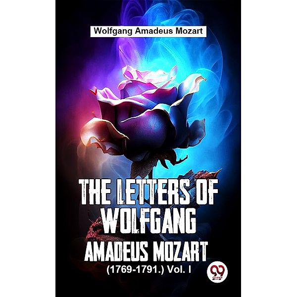 The Letters Of Wolfgang Amadeus Mozart. (1769-1791.) Vol 1, Wolfgang Amadeus Mozart