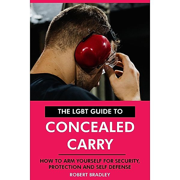 The LGBT Guide to Concealed Carry: How to Arm Yourself for Security, Protection and Self Defense., Robert Bradley