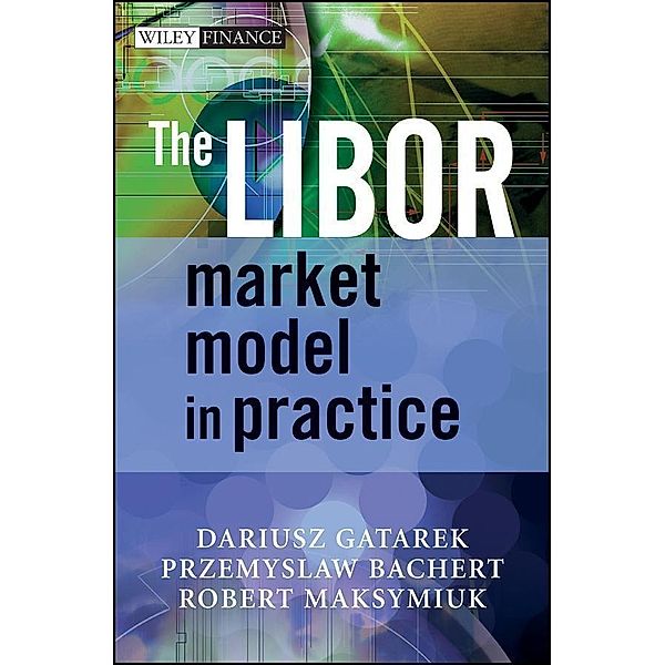 The LIBOR Market Model in Practice / Wiley Finance Series, Dariusz Gatarek, Przemyslaw Bachert, Robert Maksymiuk