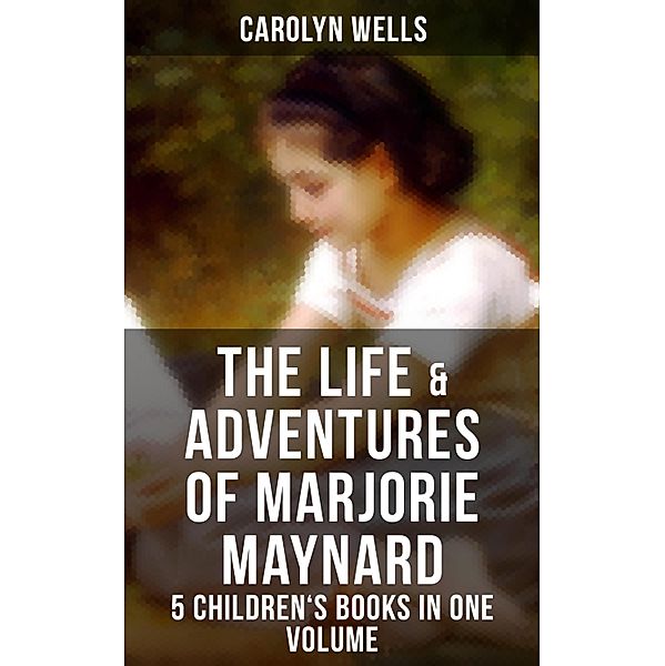 The Life & Adventures of Marjorie Maynard - 5 Children's Books in One Volume, Carolyn Wells