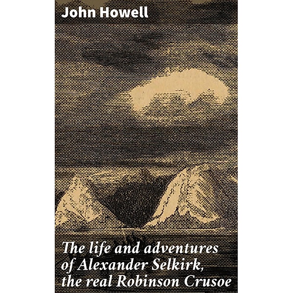 The life and adventures of Alexander Selkirk, the real Robinson Crusoe, John Howell