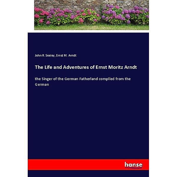 The Life and Adventures of Ernst Moritz Arndt, John R. Seeley, Ernst M. Arndt