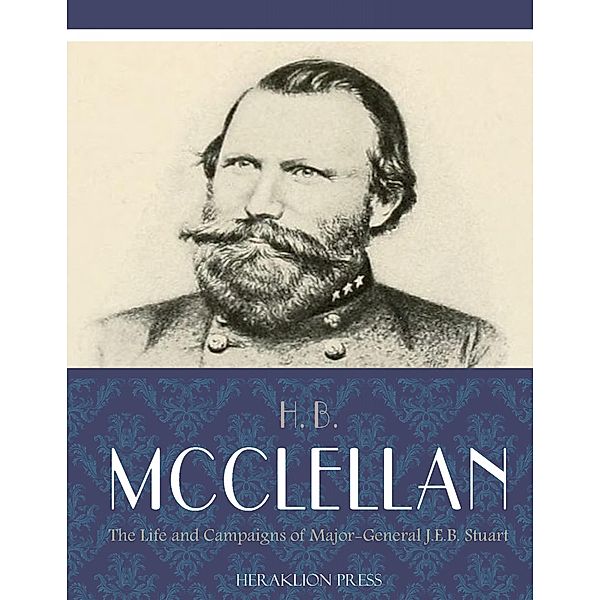 The Life and Campaigns of Major-General J.E.B. Stuart, H. B. Mcclellan