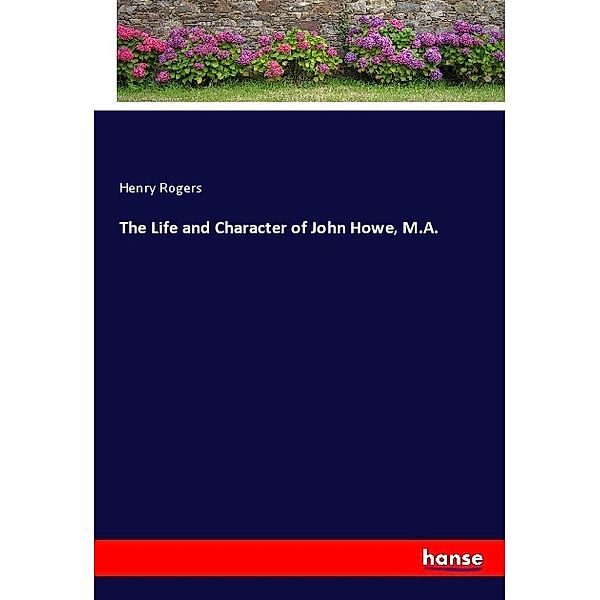 The Life and Character of John Howe, M.A., Henry Rogers