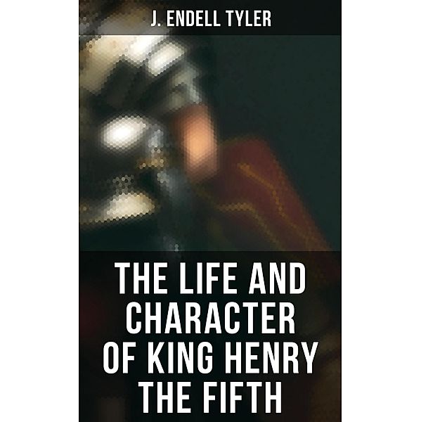 The Life and Character of King Henry the Fifth, J. Endell Tyler