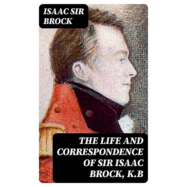 The Life and Correspondence of Sir Isaac Brock, K.B, Isaac Brock