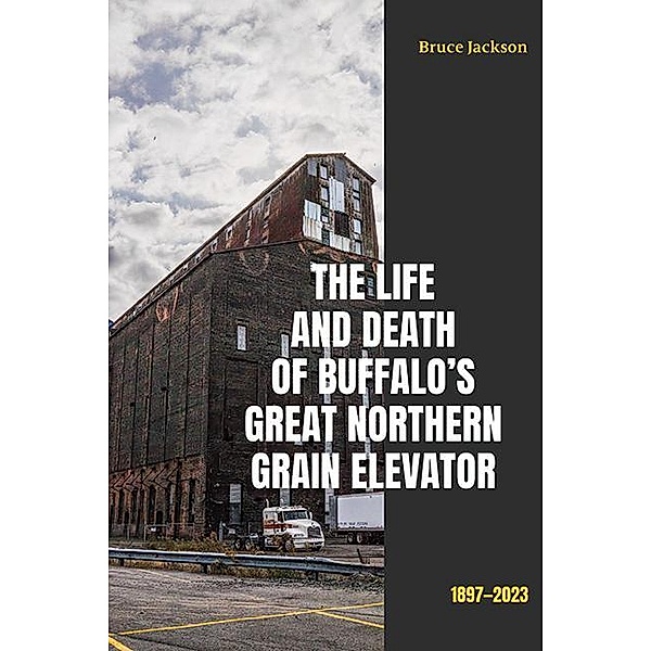 The Life and Death of Buffalo's Great Northern Grain Elevator / Excelsior Editions, Bruce Jackson