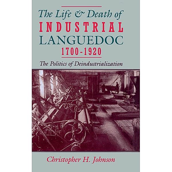 The Life and Death of Industrial Languedoc, 1700-1920, Christopher H. Johnson