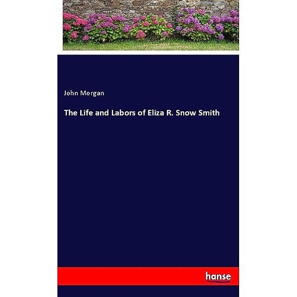 The Life and Labors of Eliza R. Snow Smith, John Morgan
