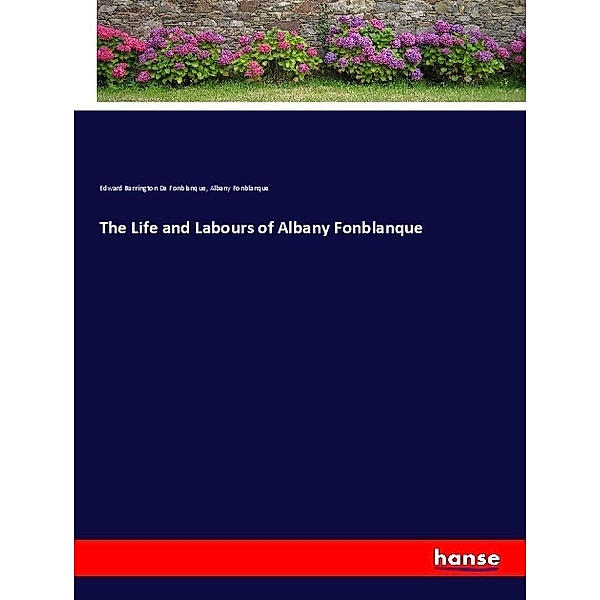The Life and Labours of Albany Fonblanque, Edward Barrington De Fonblanque, Albany Fonblanque