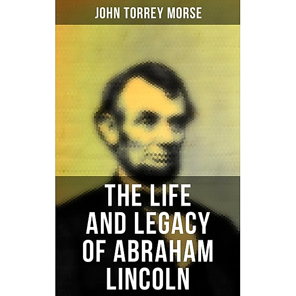 The Life and Legacy of Abraham Lincoln, John Torrey Morse