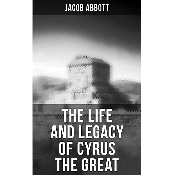 The Life and Legacy of Cyrus the Great, Jacob Abbott