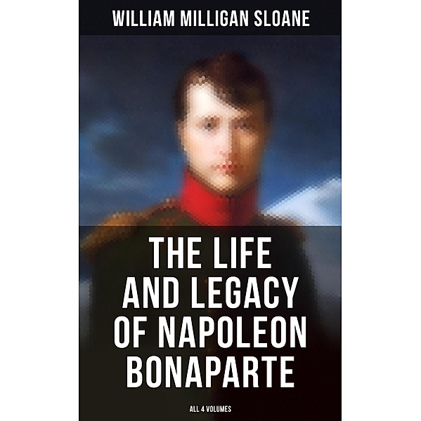The Life and Legacy of Napoleon Bonaparte: All 4 Volumes, William Milligan Sloane