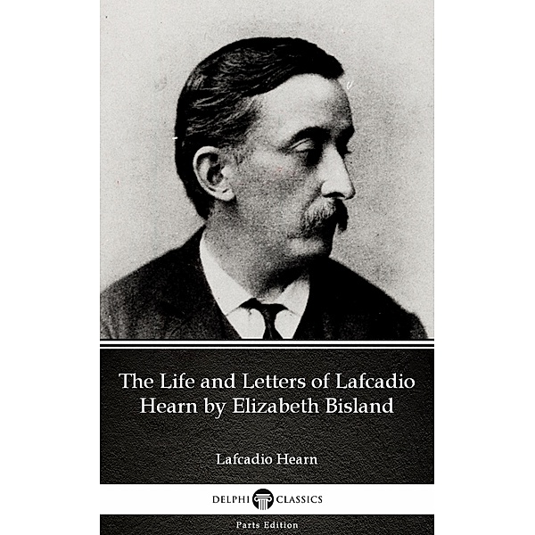 The Life and Letters of Lafcadio Hearn by Elizabeth Bisland by Lafcadio Hearn (Illustrated) / Delphi Parts Edition (Lafcadio Hearn) Bd.26, Lafcadio Hearn