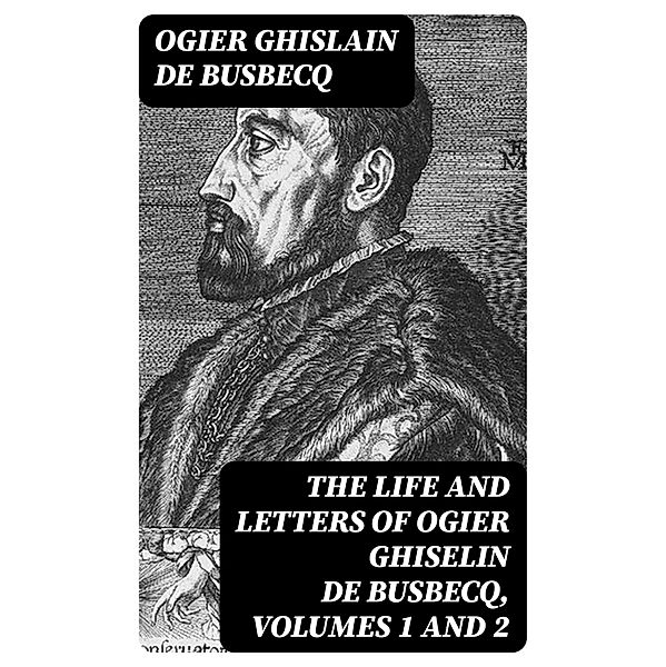 The Life and Letters of Ogier Ghiselin de Busbecq, Volumes 1 and 2, Ogier Ghislain De Busbecq