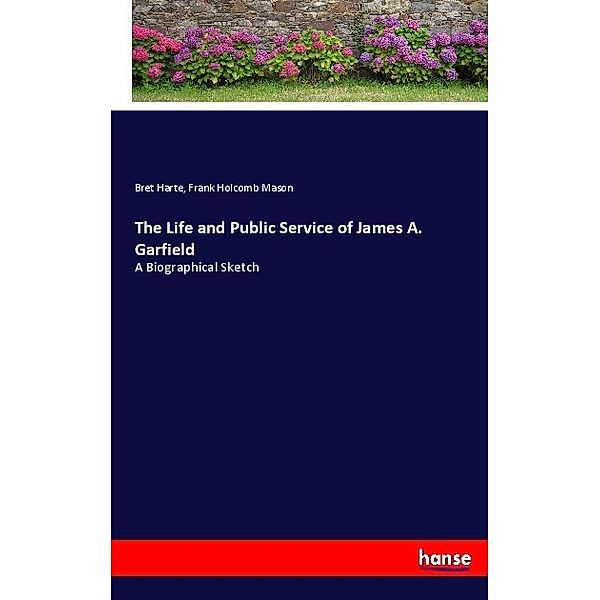 The Life and Public Service of James A. Garfield, Bret Harte, Frank Holcomb Mason