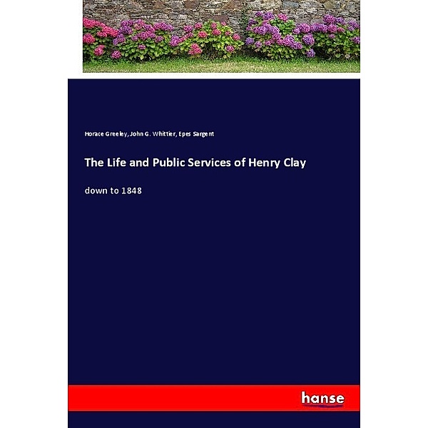 The Life and Public Services of Henry Clay, Horace Greeley, John G. Whittier, Epes Sargent