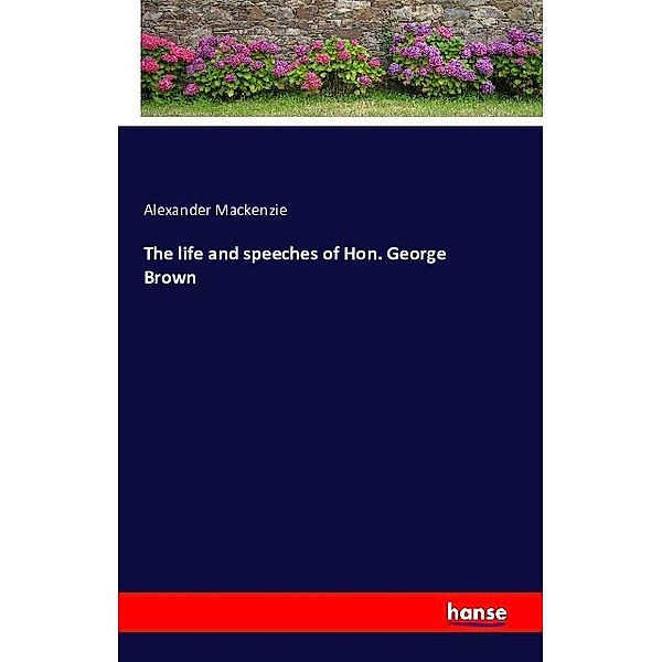 The life and speeches of Hon. George Brown, Alexander Mackenzie