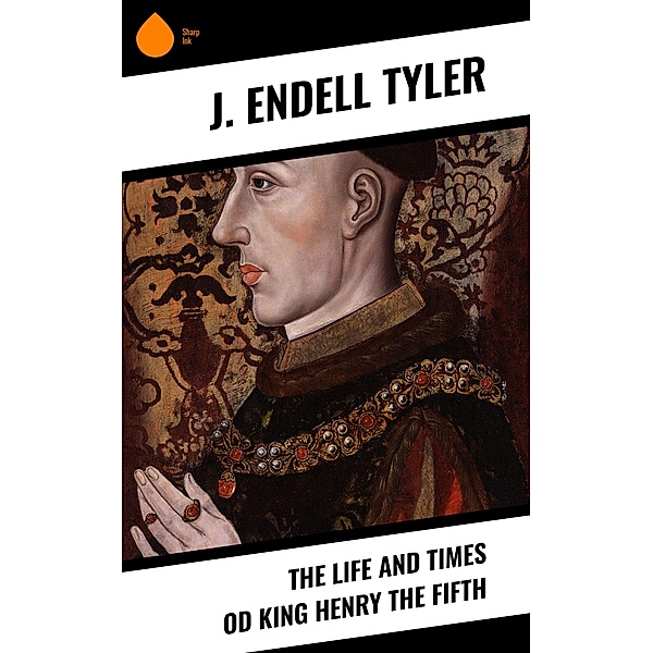 The Life and Times od King Henry the Fifth, J. Endell Tyler
