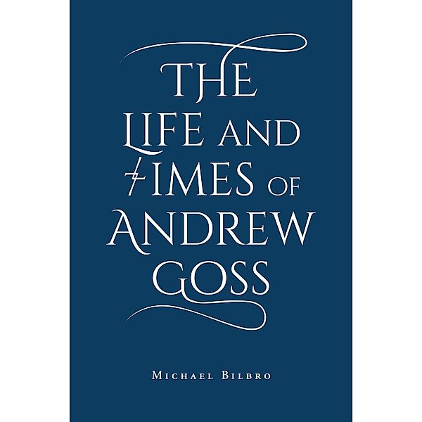 The Life and Times of Andrew Goss / Newman Springs Publishing, Inc., Michael Bilbro