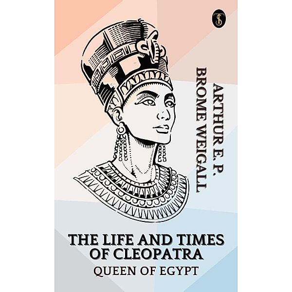 The Life and Times of Cleopatra, Queen of Egypt, Arthur E. P. Brome Weigall