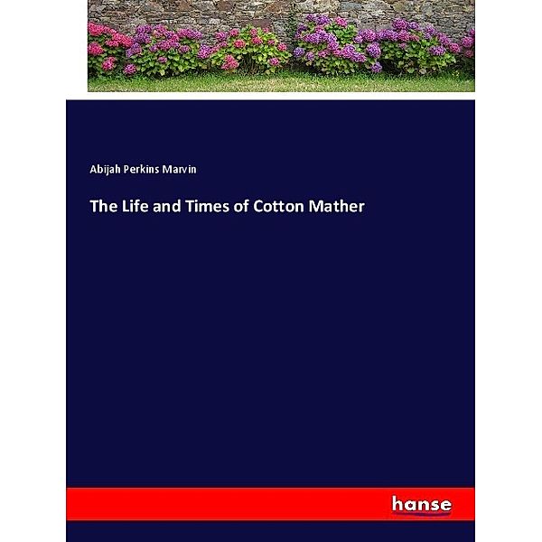 The Life and Times of Cotton Mather, Abijah Perkins Marvin