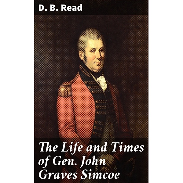 The Life and Times of Gen. John Graves Simcoe, D. B. Read