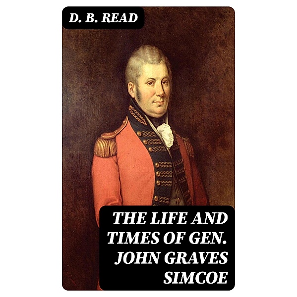 The Life and Times of Gen. John Graves Simcoe, D. B. Read