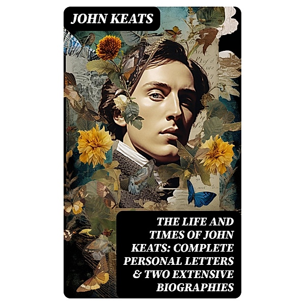The Life and Times of John Keats: Complete Personal letters & Two Extensive Biographies, John Keats