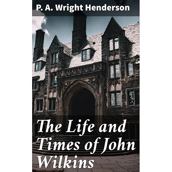 The Life and Times of John Wilkins, P. A. Wright Henderson