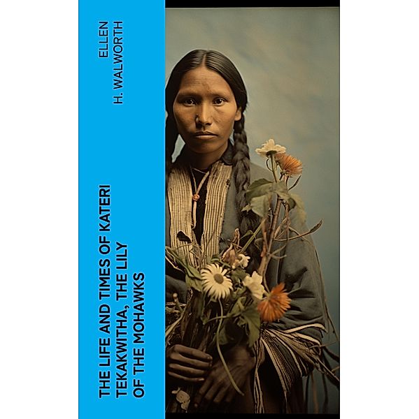 The Life and Times of Kateri Tekakwitha, the Lily of the Mohawks, Ellen H. Walworth