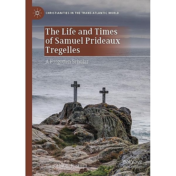 The Life and Times of Samuel Prideaux Tregelles / Christianities in the Trans-Atlantic World, Timothy C. F. Stunt